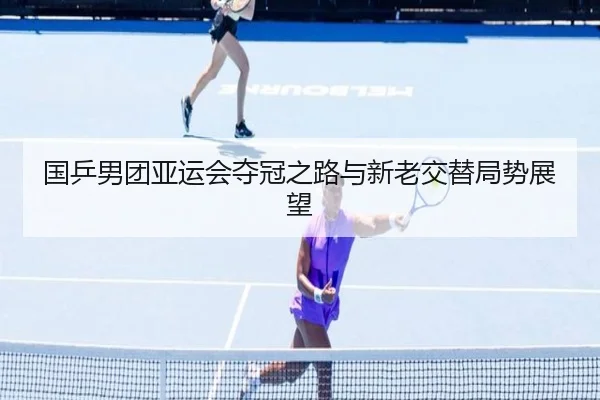 国乒男团亚运会夺冠之路与新老交替局势展望